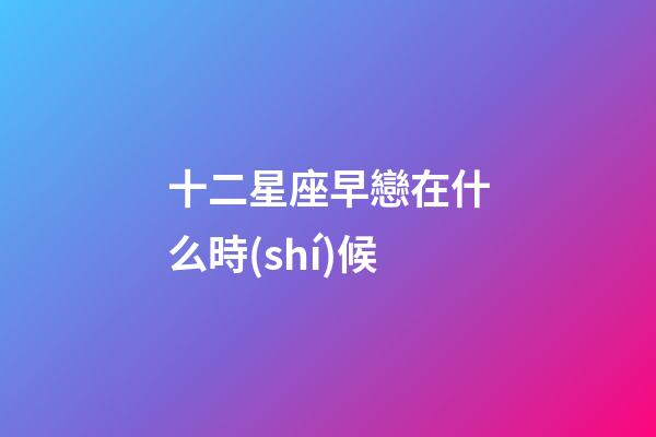 十二星座早戀在什么時(shí)候-第1張-星座運(yùn)勢(shì)-玄機(jī)派