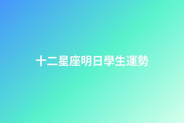 十二星座明日學生運勢-第1張-星座運勢-玄機派