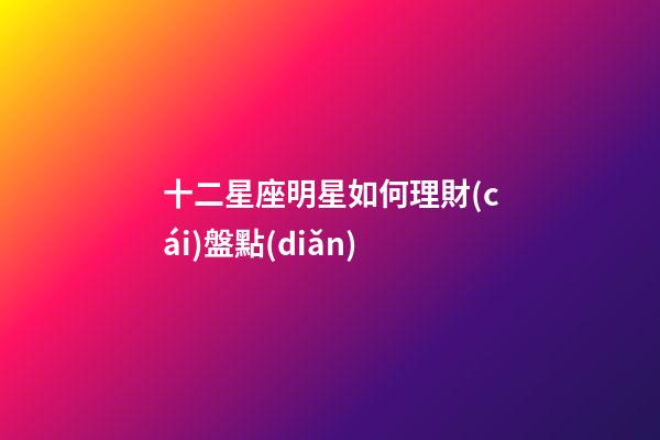 十二星座明星如何理財(cái)盤點(diǎn)-第1張-星座運(yùn)勢(shì)-玄機(jī)派