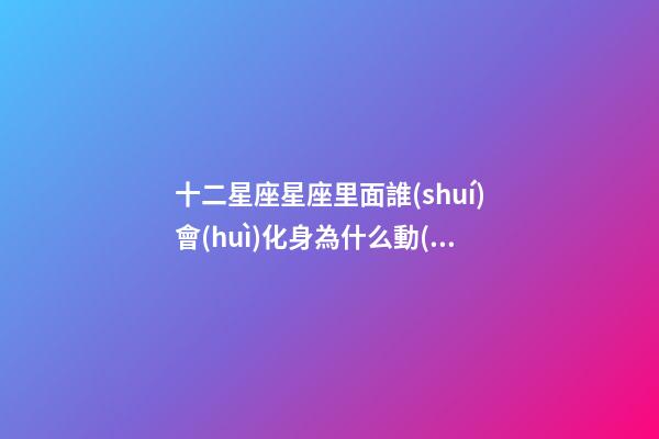 十二星座星座里面誰(shuí)會(huì)化身為什么動(dòng)物-第1張-星座運(yùn)勢(shì)-玄機(jī)派