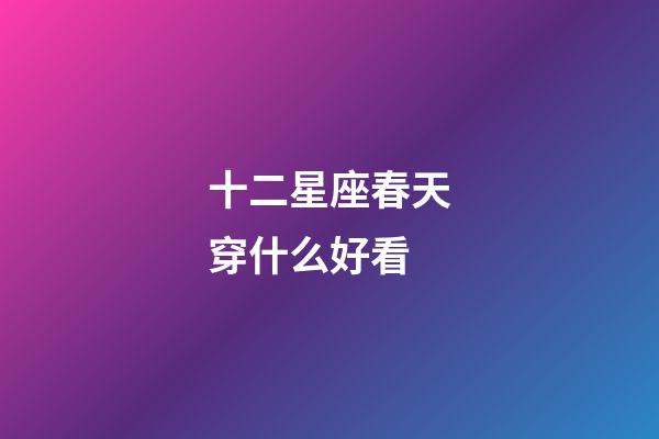 十二星座春天穿什么好看