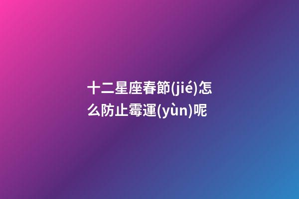 十二星座春節(jié)怎么防止霉運(yùn)呢