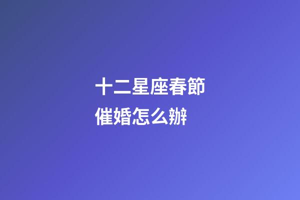 十二星座春節催婚怎么辦
