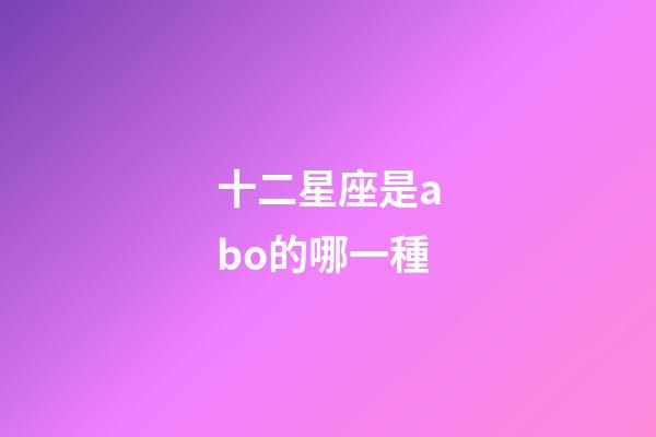 十二星座是abo的哪一種-第1張-星座運勢-玄機派