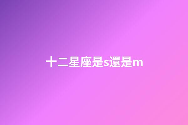十二星座是s還是m-第1張-星座運勢-玄機派