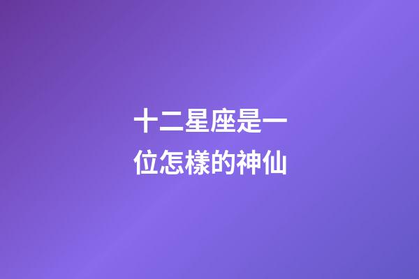 十二星座是一位怎樣的神仙-第1張-星座運勢-玄機派