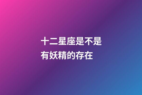 十二星座是不是有妖精的存在-第1張-星座運(yùn)勢(shì)-玄機(jī)派