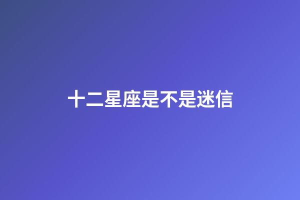 十二星座是不是迷信-第1張-星座運(yùn)勢-玄機(jī)派