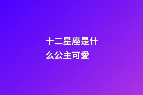 十二星座是什么公主可愛-第1張-星座運勢-玄機派
