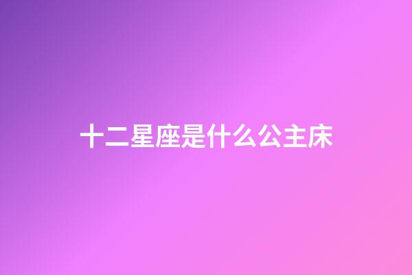 十二星座是什么公主床-第1張-星座運勢-玄機派