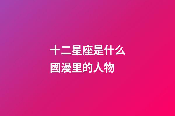 十二星座是什么國漫里的人物-第1張-星座運勢-玄機派
