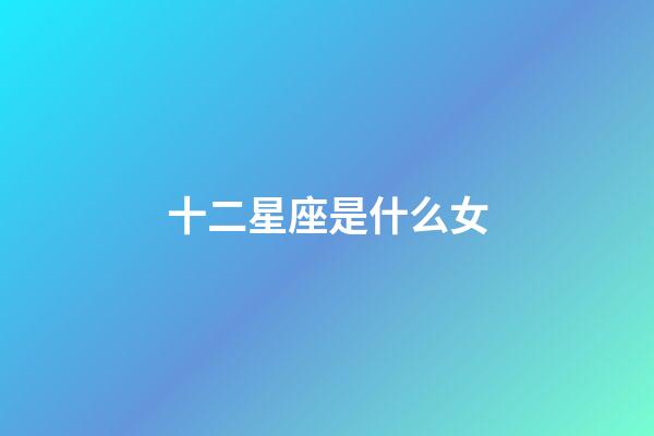 十二星座是什么女-第1張-星座運勢-玄機派
