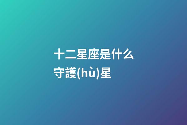 十二星座是什么守護(hù)星-第1張-星座運(yùn)勢(shì)-玄機(jī)派
