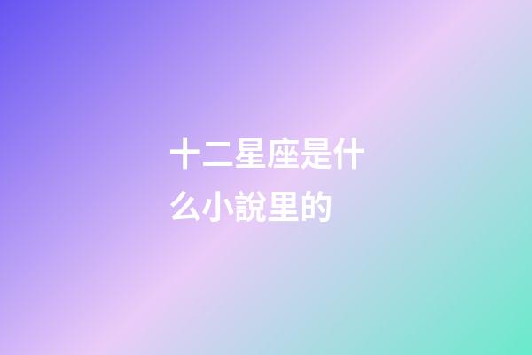 十二星座是什么小說里的-第1張-星座運勢-玄機派