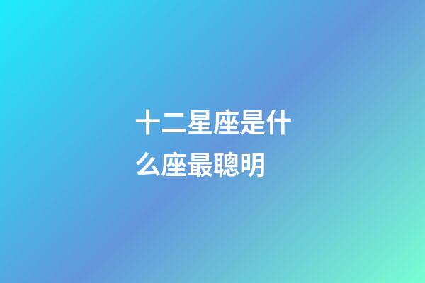 十二星座是什么座最聰明-第1張-星座運勢-玄機派
