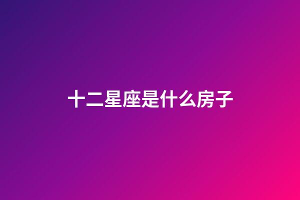十二星座是什么房子-第1張-星座運勢-玄機派