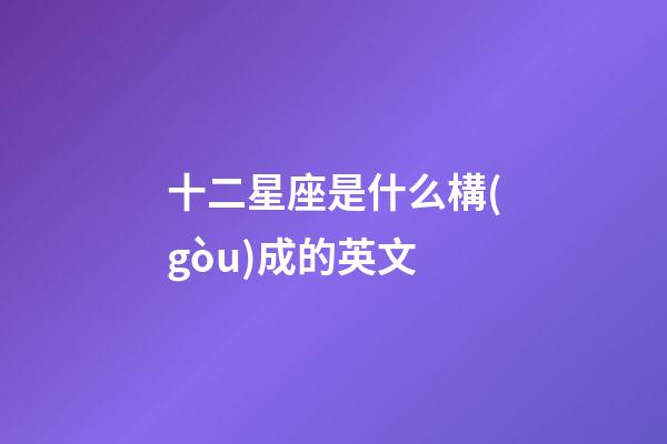 十二星座是什么構(gòu)成的英文-第1張-星座運(yùn)勢(shì)-玄機(jī)派