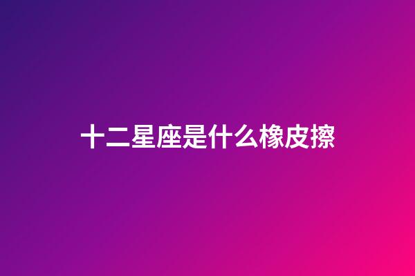 十二星座是什么橡皮擦