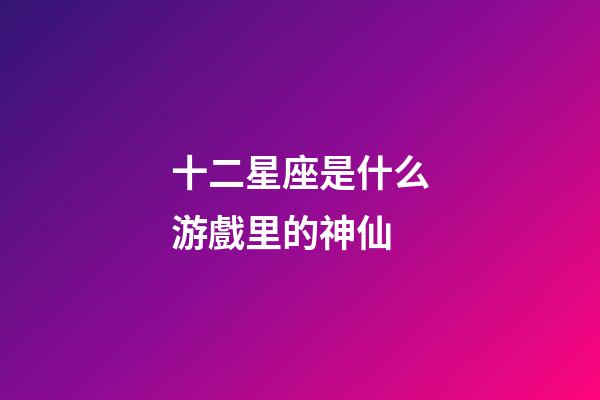 十二星座是什么游戲里的神仙-第1張-星座運勢-玄機派