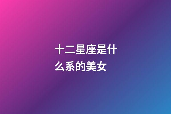 十二星座是什么系的美女-第1張-星座運(yùn)勢-玄機(jī)派