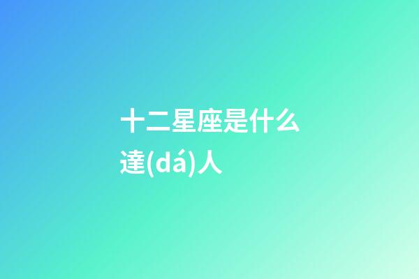十二星座是什么達(dá)人-第1張-星座運(yùn)勢-玄機(jī)派