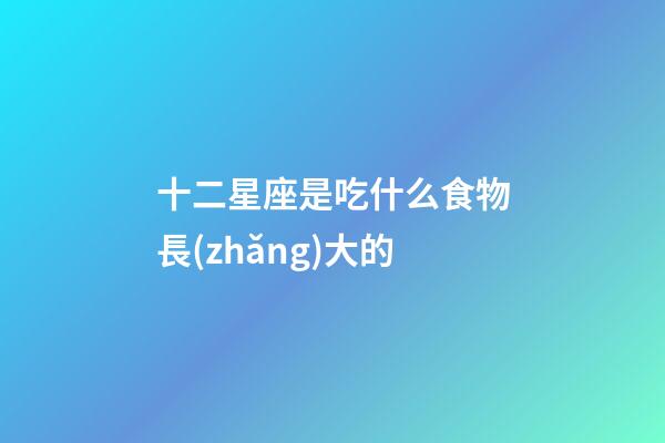 十二星座是吃什么食物長(zhǎng)大的-第1張-星座運(yùn)勢(shì)-玄機(jī)派