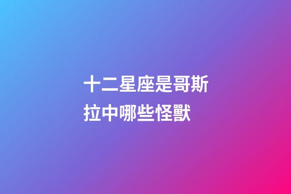 十二星座是哥斯拉中哪些怪獸-第1張-星座運(yùn)勢(shì)-玄機(jī)派