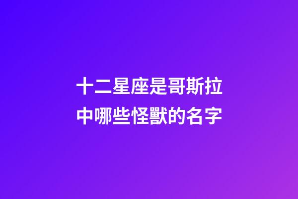 十二星座是哥斯拉中哪些怪獸的名字-第1張-星座運勢-玄機派