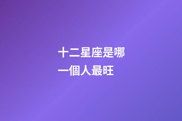 十二星座是哪一個人最旺-第1張-星座運勢-玄機派