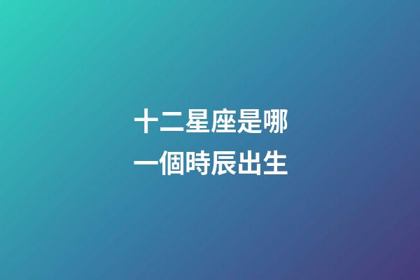 十二星座是哪一個時辰出生-第1張-星座運勢-玄機派