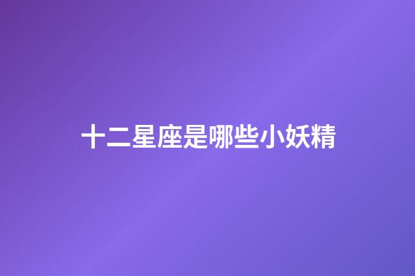 十二星座是哪些小妖精-第1張-星座運勢-玄機派