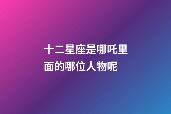 十二星座是哪吒里面的哪位人物呢-第1張-星座運勢-玄機(jī)派