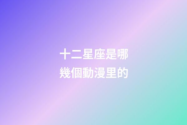 十二星座是哪幾個動漫里的-第1張-星座運勢-玄機派