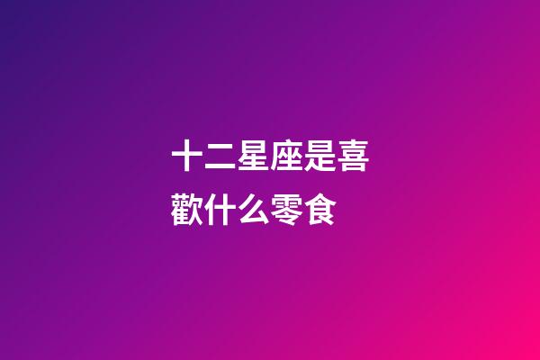 十二星座是喜歡什么零食-第1張-星座運勢-玄機派