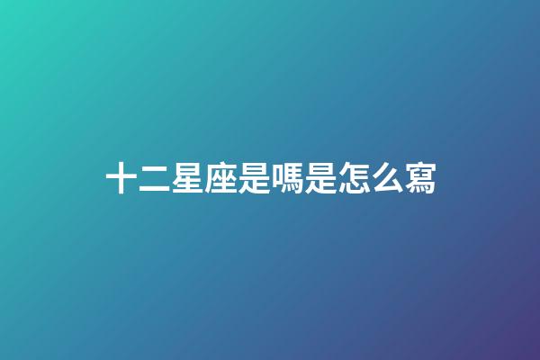 十二星座是嗎是怎么寫-第1張-星座運勢-玄機派