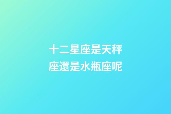 十二星座是天秤座還是水瓶座呢-第1張-星座運勢-玄機派