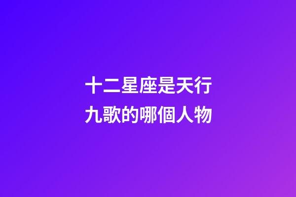 十二星座是天行九歌的哪個人物-第1張-星座運勢-玄機派