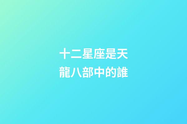 十二星座是天龍八部中的誰