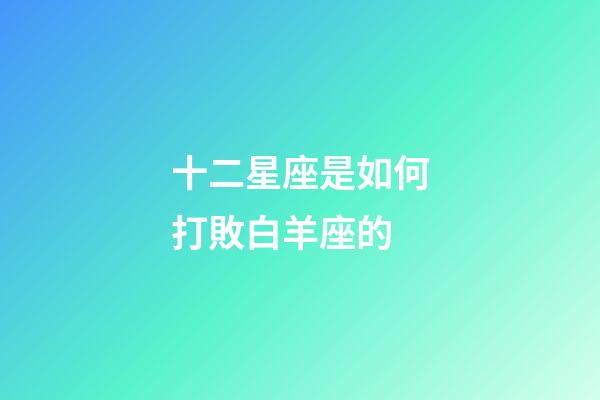 十二星座是如何打敗白羊座的-第1張-星座運勢-玄機派