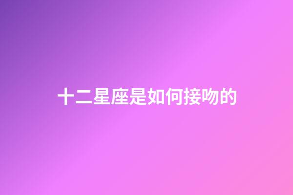 十二星座是如何接吻的-第1張-星座運勢-玄機派