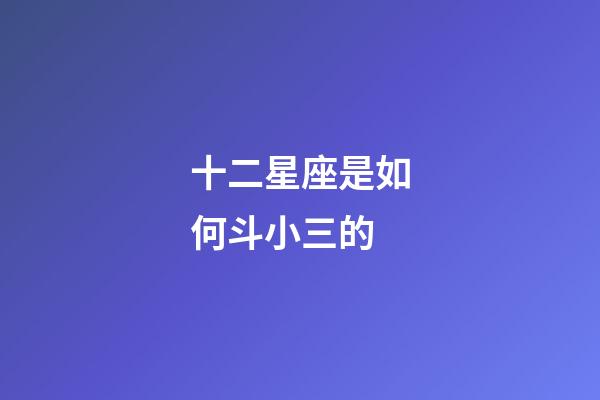 十二星座是如何斗小三的-第1張-星座運勢-玄機派