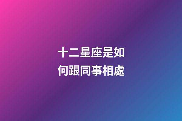 十二星座是如何跟同事相處-第1張-星座運勢-玄機派