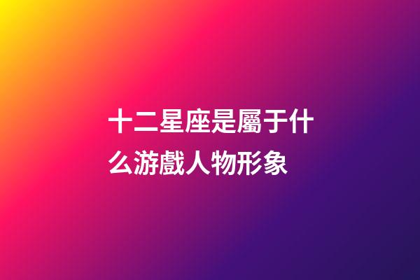 十二星座是屬于什么游戲人物形象-第1張-星座運(yùn)勢(shì)-玄機(jī)派
