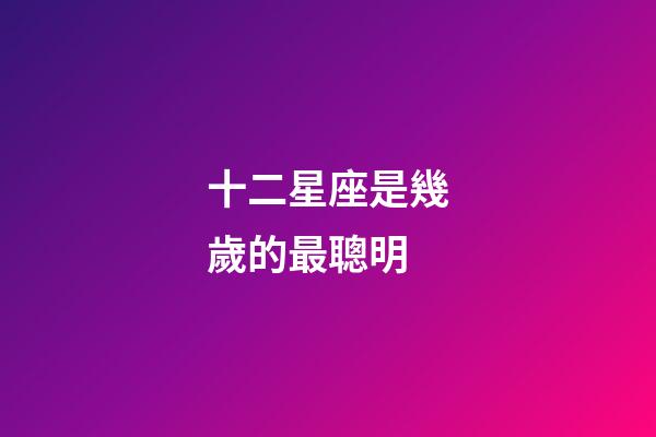 十二星座是幾歲的最聰明-第1張-星座運勢-玄機派