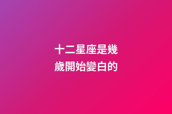 十二星座是幾歲開始變白的-第1張-星座運勢-玄機派