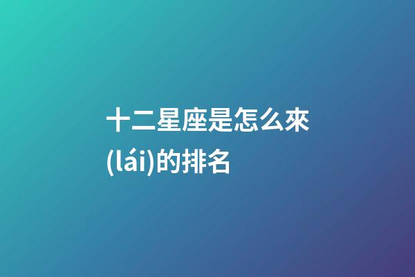 十二星座是怎么來(lái)的排名-第1張-星座運(yùn)勢(shì)-玄機(jī)派