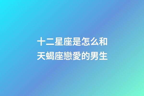 十二星座是怎么和天蝎座戀愛的男生-第1張-星座運(yùn)勢(shì)-玄機(jī)派