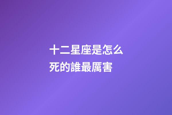 十二星座是怎么死的誰最厲害-第1張-星座運勢-玄機派