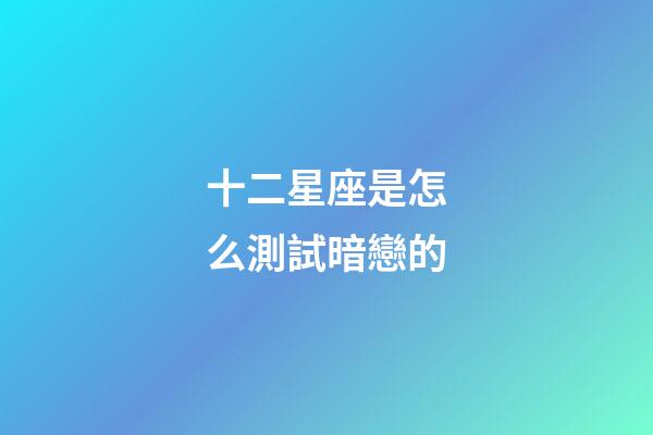 十二星座是怎么測試暗戀的-第1張-星座運勢-玄機派
