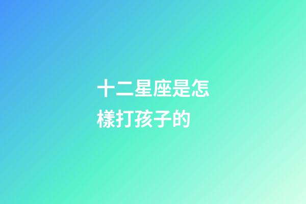 十二星座是怎樣打孩子的-第1張-星座運勢-玄機派